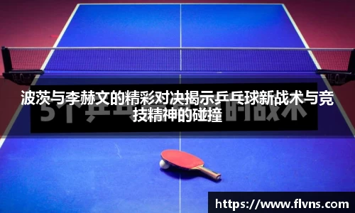 波茨与李赫文的精彩对决揭示乒乓球新战术与竞技精神的碰撞
